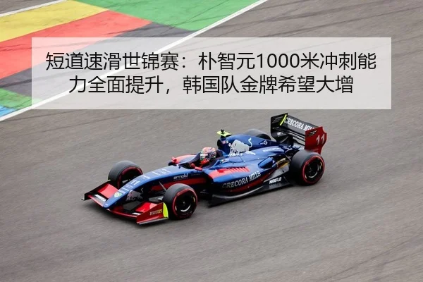 短道速滑世锦赛：朴智元1000米冲刺能力全面提升，韩国队金牌希望大增